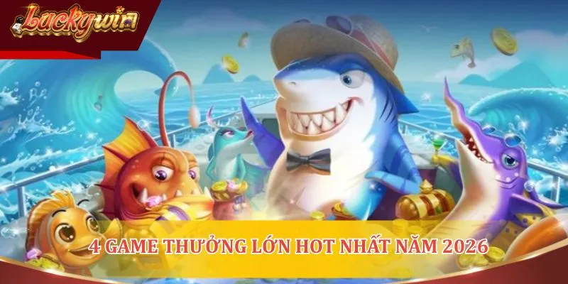 4 game thưởng lớn hot nhất năm 2026