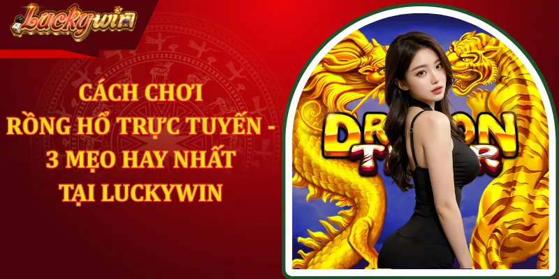 Cách Chơi Rồng Hổ Trực Tuyến - 3 Mẹo Hay Nhất Tại LUCKYWIN