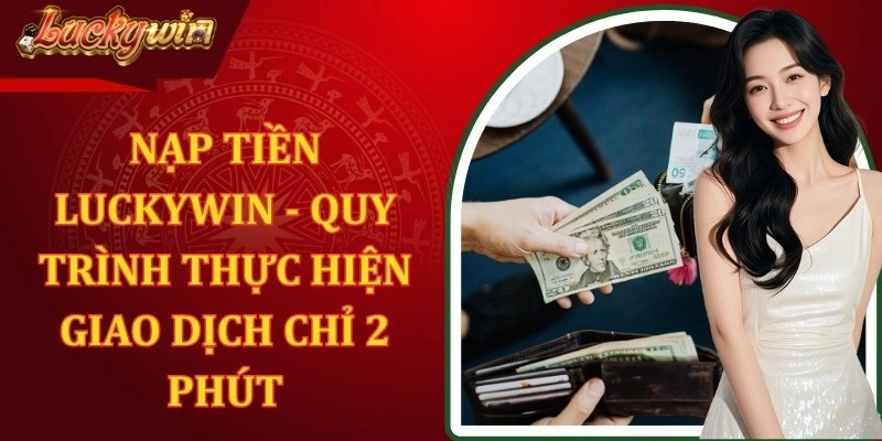Nạp Tiền LUCKYWIN - Quy Trình Thực Hiện Giao Dịch Chỉ 2 Phút